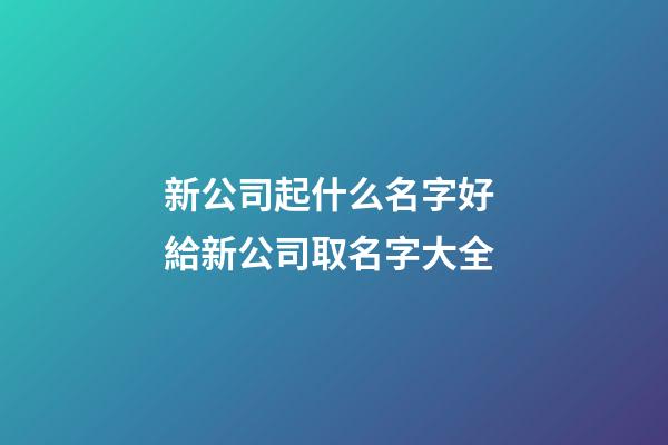 新公司起什么名字好 給新公司取名字大全